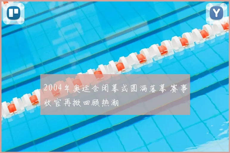 2004年奥运会闭幕式圆满落幕 赛事收官再掀回顾热潮