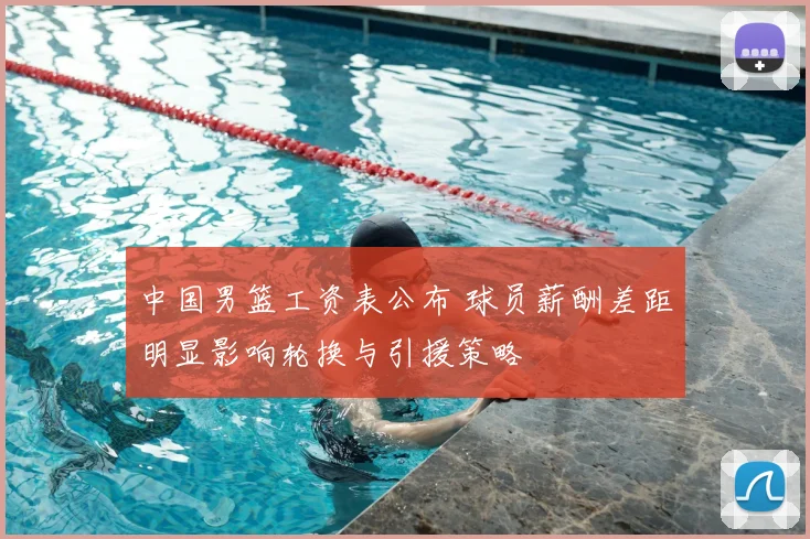 中国男篮工资表公布 球员薪酬差距明显影响轮换与引援策略