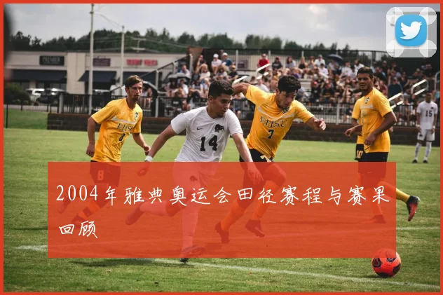 2004年雅典奥运会田径赛程与赛果回顾