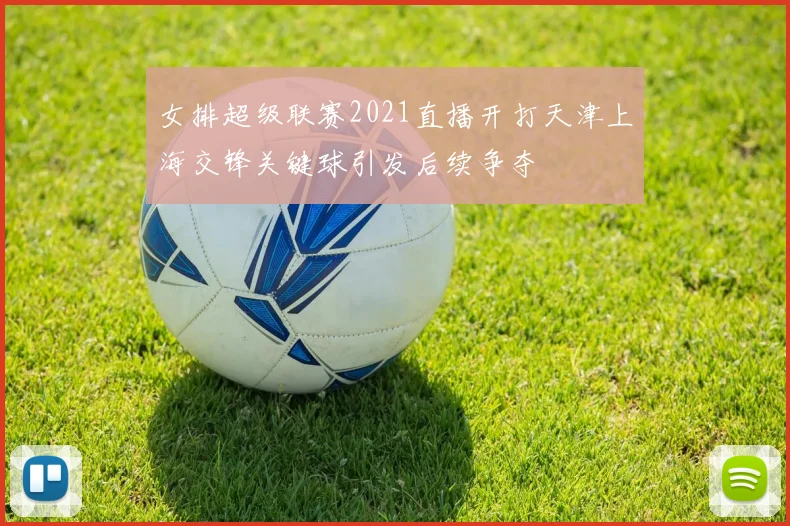 女排超级联赛2021直播开打天津上海交锋关键球引发后续争夺