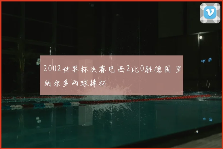 2002世界杯决赛巴西2比0胜德国 罗纳尔多两球捧杯