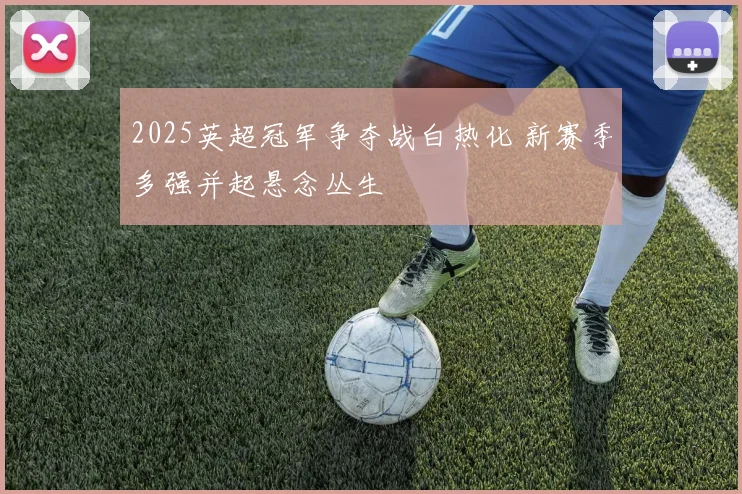 2025英超冠军争夺战白热化 新赛季多强并起悬念丛生