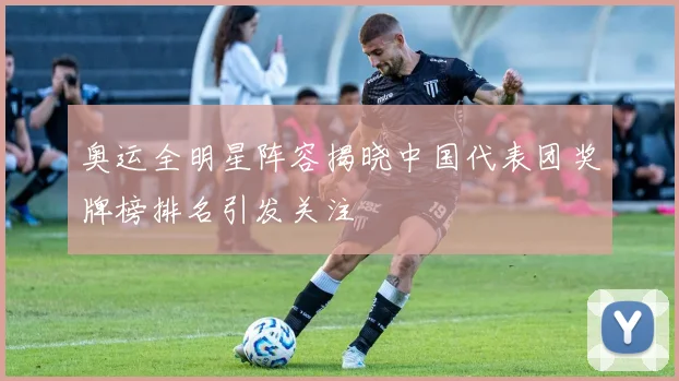 奥运全明星阵容揭晓中国代表团奖牌榜排名引发关注