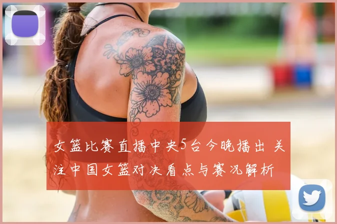 女篮比赛直播中央5台今晚播出 关注中国女篮对决看点与赛况解析