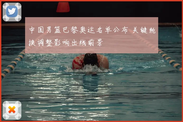 中国男篮巴黎奥运名单公布 关键轮换调整影响出线前景