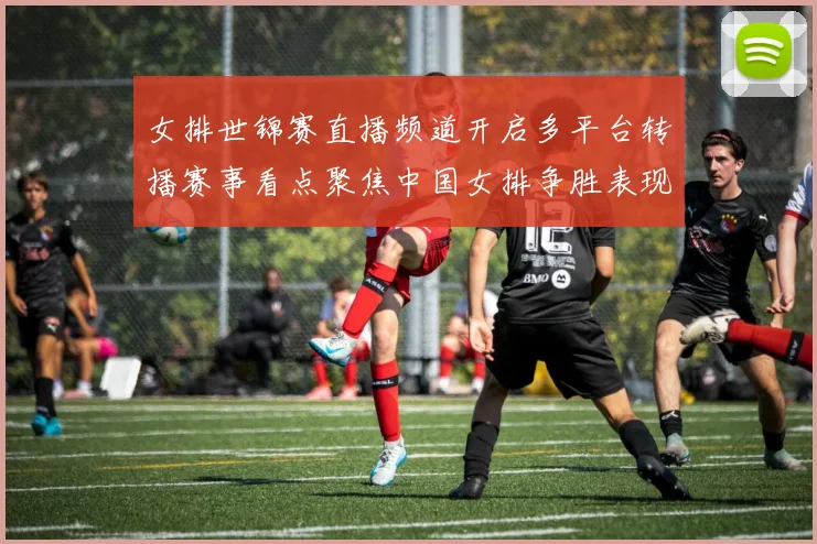 女排世锦赛直播频道开启多平台转播赛事看点聚焦中国女排争胜表现