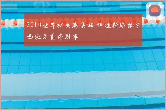 2010世界杯决赛集锦 伊涅斯塔绝杀西班牙首夺冠军