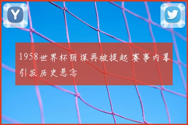 1958世界杯阴谋再被提起 赛事内幕引发历史悬念