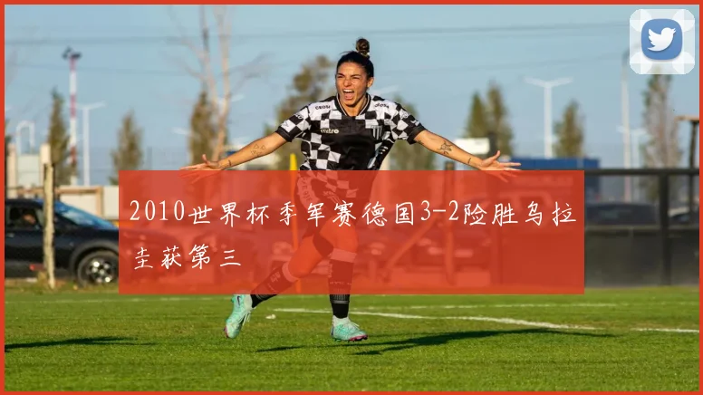 2010世界杯季军赛德国3-2险胜乌拉圭获第三