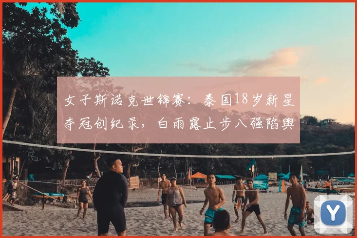 女子斯诺克世锦赛:泰国18岁新星夺冠创纪录,白雨露止步八强陷舆论风波