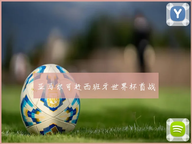 亚马尔可赶西班牙世界杯首战