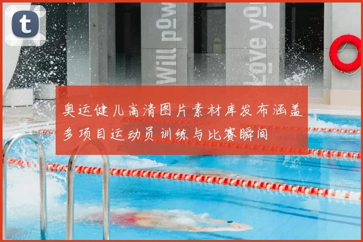 奥运健儿高清图片素材库发布涵盖多项目运动员训练与比赛瞬间