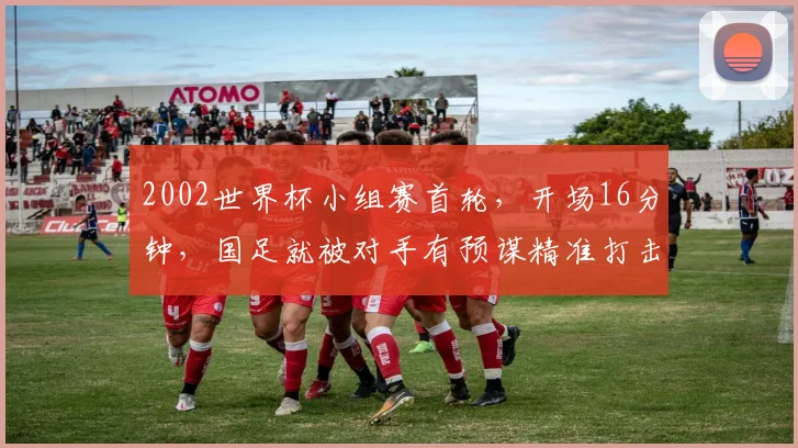 2002世界杯小组赛首轮,开场16分钟,国足就被对手有预谋精准打击