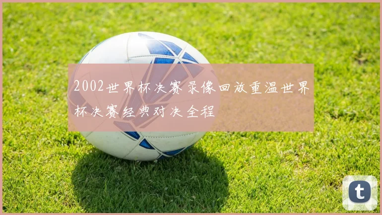 2002世界杯决赛录像回放重温世界杯决赛经典对决全程