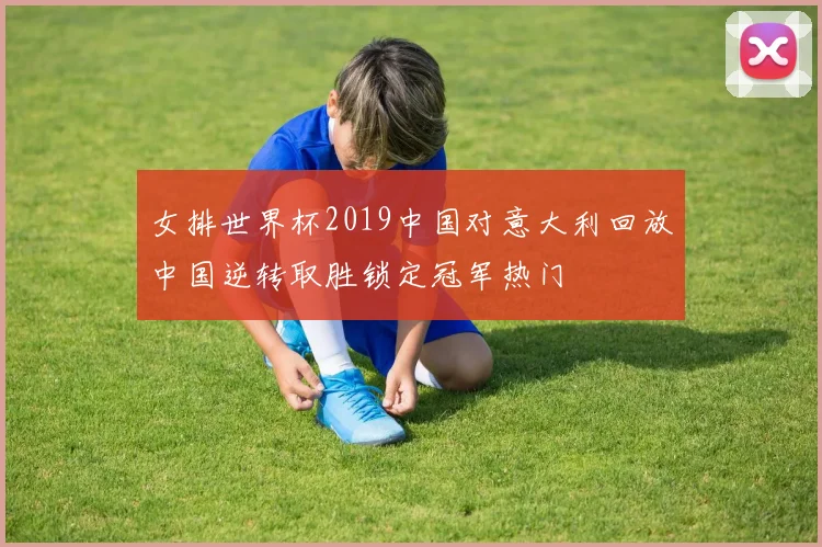 女排世界杯2019中国对意大利回放中国逆转取胜锁定冠军热门