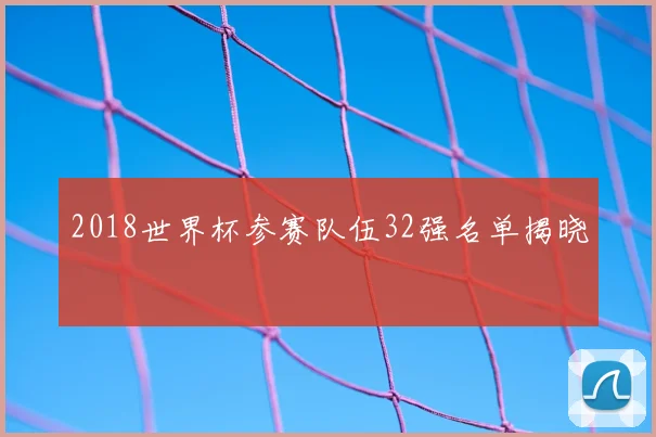2018世界杯参赛队伍32强名单揭晓