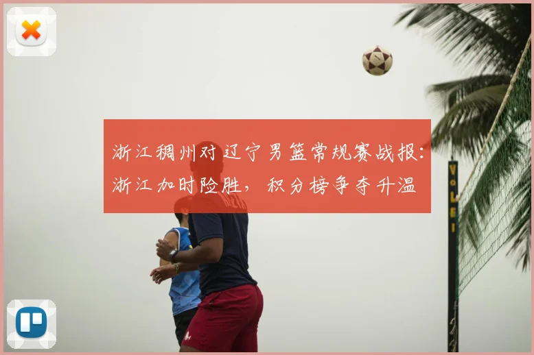 浙江稠州对辽宁男篮常规赛战报:浙江加时险胜,积分榜争夺升温