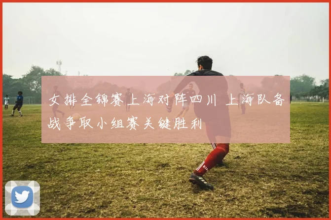 女排全锦赛上海对阵四川 上海队备战争取小组赛关键胜利