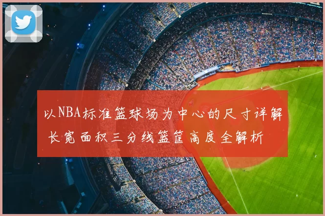 以NBA标准篮球场为中心的尺寸详解 长宽面积三分线篮筐高度全解析