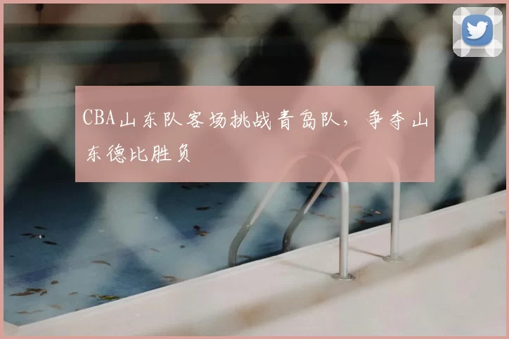 CBA山东队客场挑战青岛队,争夺山东德比胜负