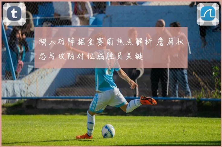 湖人对阵掘金赛前焦点解析 詹眉状态与攻防对位成胜负关键