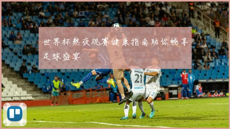 世界杯熬夜观赛健康指南助你畅享足球盛宴