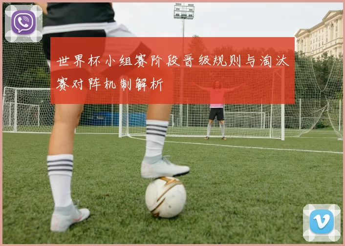 世界杯小组赛阶段晋级规则与淘汰赛对阵机制解析