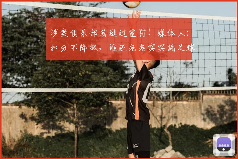 涉案俱乐部或逃过重罚!媒体人:扣分不降级,谁还老老实实搞足球