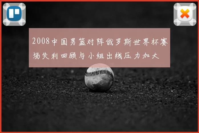 2008中国男篮对阵俄罗斯世界杯赛场失利回顾与小组出线压力加大