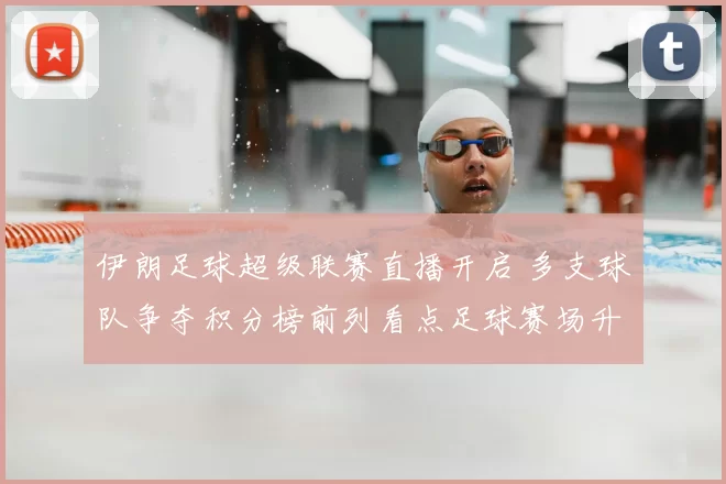 伊朗足球超级联赛直播开启 多支球队争夺积分榜前列看点足球赛场升级