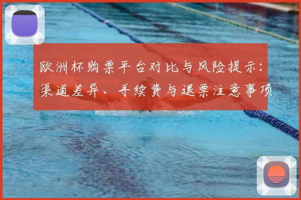 欧洲杯购票平台对比与风险提示：渠道差异、手续费与退票注意事项