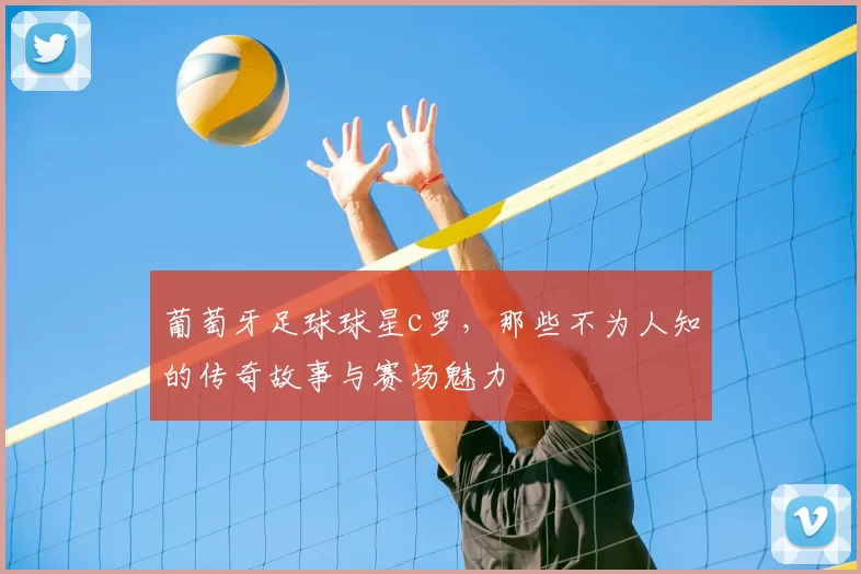 葡萄牙足球球星c罗，那些不为人知的传奇故事与赛场魅力