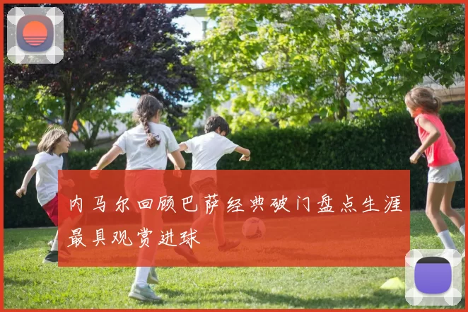 内马尔回顾巴萨经典破门盘点生涯最具观赏进球