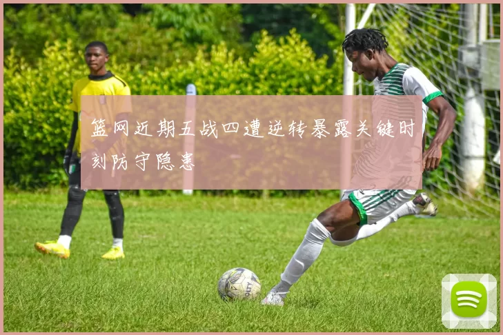 篮网近期五战四遭逆转暴露关键时刻防守隐患