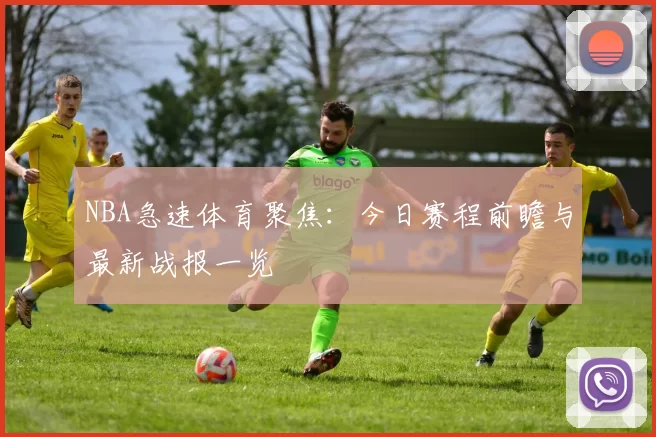 NBA急速体育聚焦:今日赛程前瞻与最新战报一览