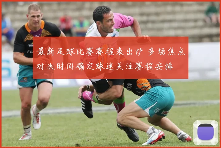 最新足球比赛赛程表出炉 多场焦点对决时间确定球迷关注赛程安排