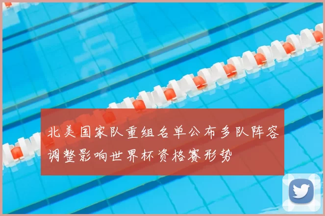 北美国家队重组名单公布多队阵容调整影响世界杯资格赛形势