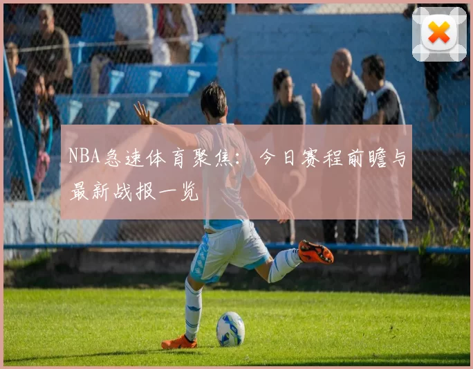 NBA急速体育聚焦:今日赛程前瞻与最新战报一览