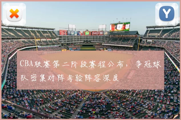 CBA联赛第二阶段赛程公布，争冠球队密集对阵考验阵容深度