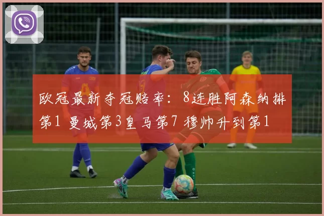 欧冠最新夺冠赔率:8连胜阿森纳排第1 曼城第3皇马第7 穆帅升到第18