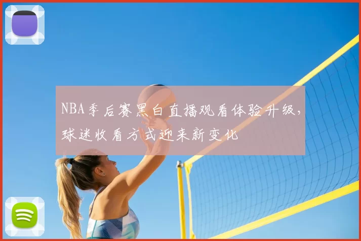 NBA季后赛黑白直播观看体验升级,球迷收看方式迎来新变化
