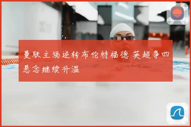 曼联主场逆转布伦特福德 英超争四悬念继续升温