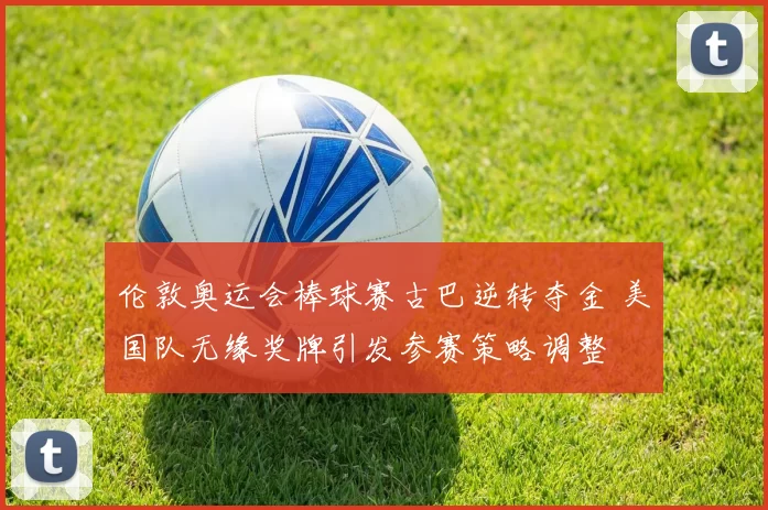 伦敦奥运会棒球赛古巴逆转夺金 美国队无缘奖牌引发参赛策略调整