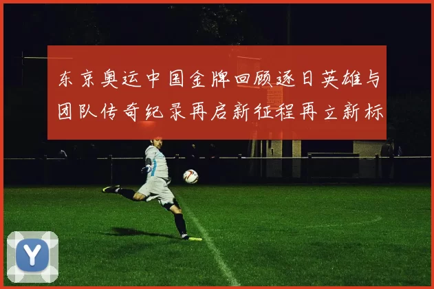 东京奥运中国金牌回顾逐日英雄与团队传奇纪录再启新征程再立新标