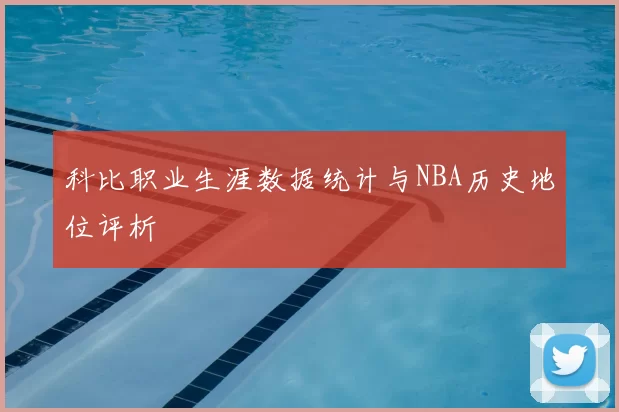 科比职业生涯数据统计与NBA历史地位评析