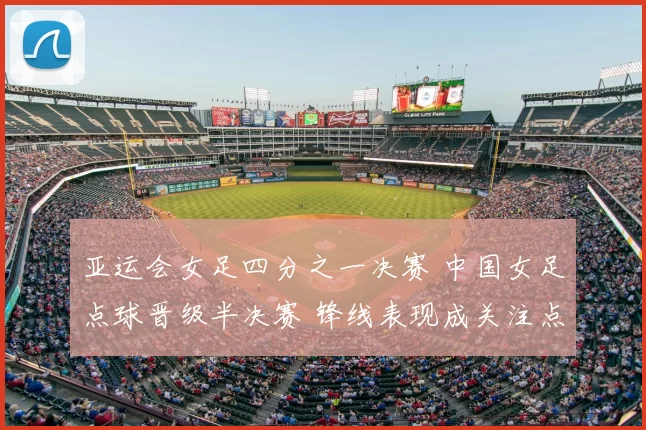 亚运会女足四分之一决赛 中国女足点球晋级半决赛 锋线表现成关注点