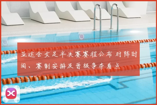 亚运会女足半决赛赛程公布 对阵时间、赛制安排及晋级争夺看点