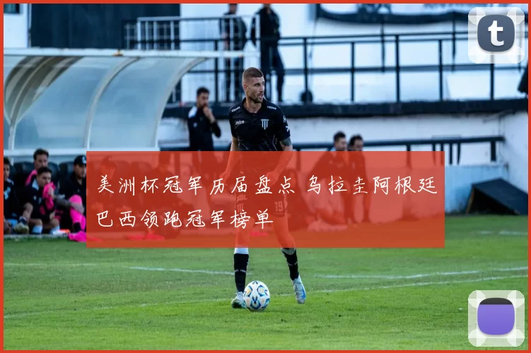 美洲杯冠军历届盘点 乌拉圭阿根廷巴西领跑冠军榜单