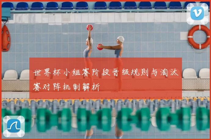 世界杯小组赛阶段晋级规则与淘汰赛对阵机制解析