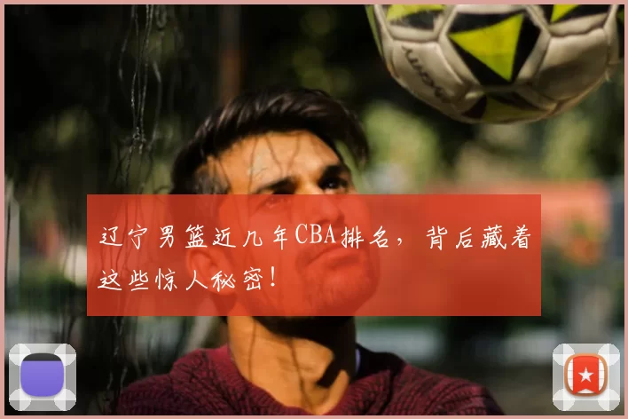 辽宁男篮近几年CBA排名,背后藏着这些惊人秘密!